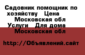 Садовник,помощник по хозяйству › Цена ­ 55 - Московская обл. Услуги » Для дома   . Московская обл.